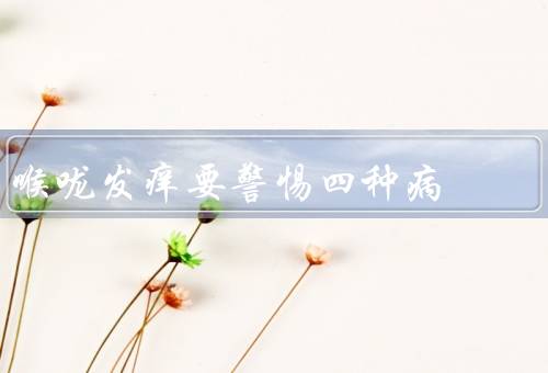 喉咙发痒要警惕四种病