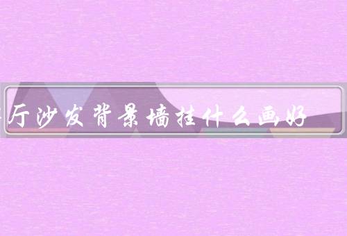 客厅沙发背景墙挂什么画好