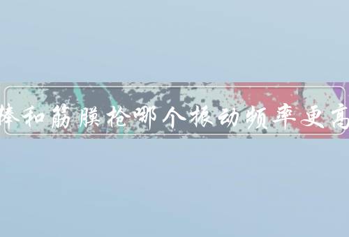 振动棒和筋膜枪哪个振动频率更高