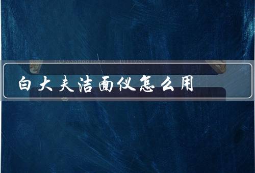 白大夫洁面仪怎么用