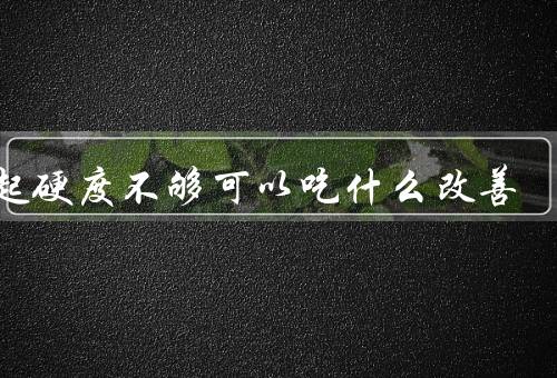 勃起硬度不够可以吃什么改善
