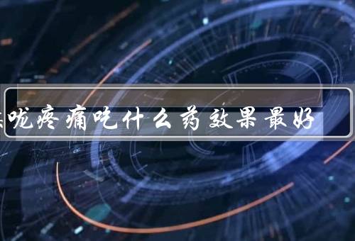 喉咙疼痛吃什么药效果最好