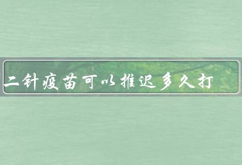 第二针疫苗可以推迟多久打