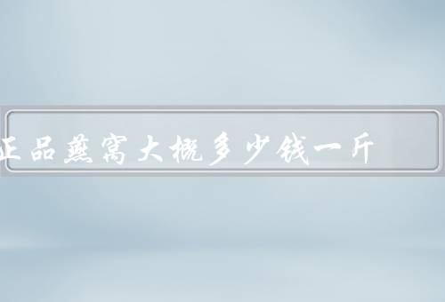 正品燕窝大概多少钱一斤