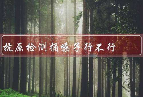 抗原检测捅嗓子行不行