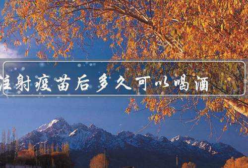 注射疫苗后多久可以喝酒