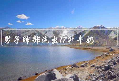 男子肺部洗出17升牛奶