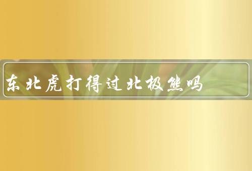 东北虎打得过北极熊吗