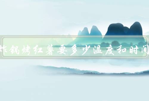 空气炸锅烤红薯要多少温度和时间