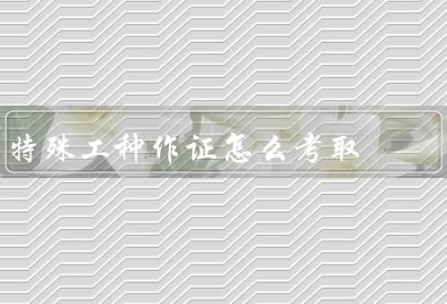 特殊工种作证怎么考取