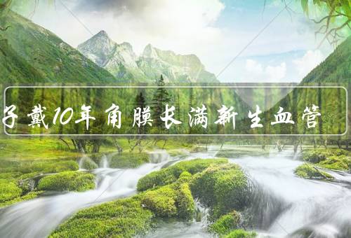 女子戴10年角膜长满新生血管