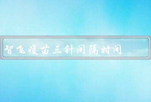 智飞疫苗三针间隔时间