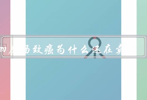 四磨汤致癌为什么还在卖