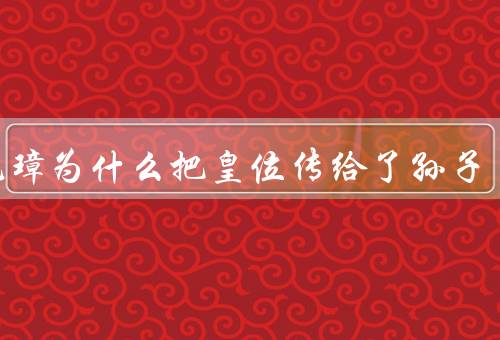 朱元璋为什么把皇位传给了孙子