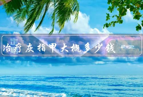 冶疗灰指甲大概多少钱