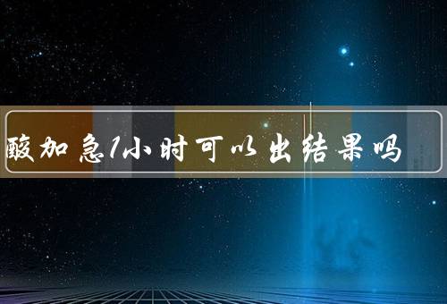 核酸加急1小时可以出结果吗