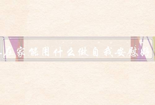女人在家能用什么做自我安慰好
