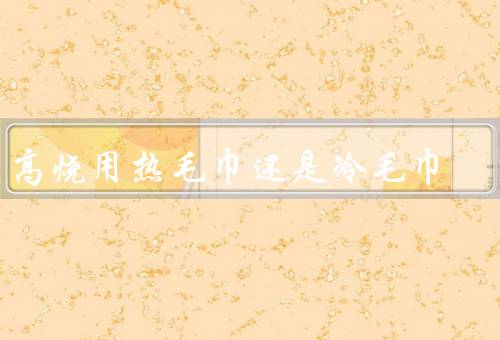 发高烧用热毛巾还是冷毛巾