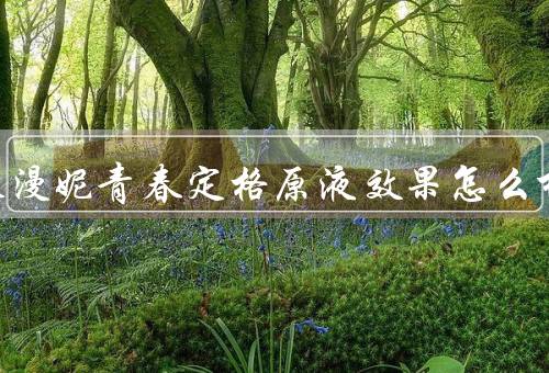 仙肤莱漫妮青春定格原液效果怎么样
