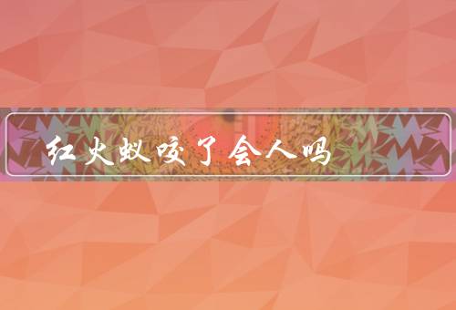 红火蚁咬了会人吗