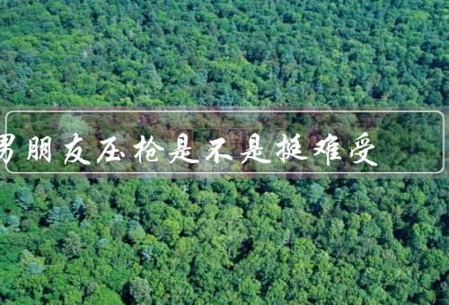 男朋友压枪是不是挺难受