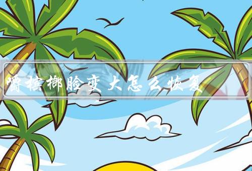 嚼槟榔脸变大怎么恢复