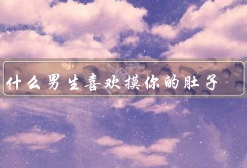 为什么男生喜欢摸你的肚子