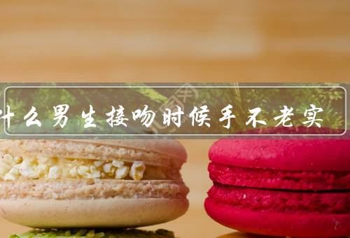 为什么男生接吻时候手不老实