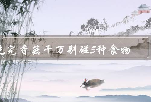 吃完香菇千万别碰5种食物