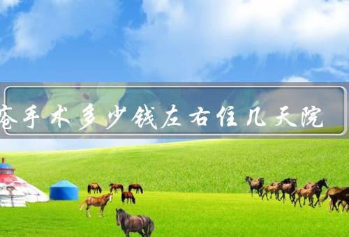 痔疮手术多少钱左右住几天院，3000-10000不等（7-10天出院）