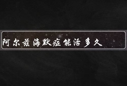 阿尔兹海默症能活多久