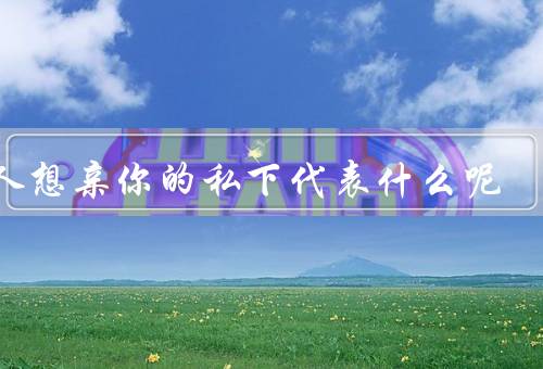 男人想亲你的私下代表什么呢