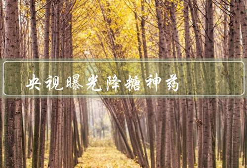 央视曝光降糖神药