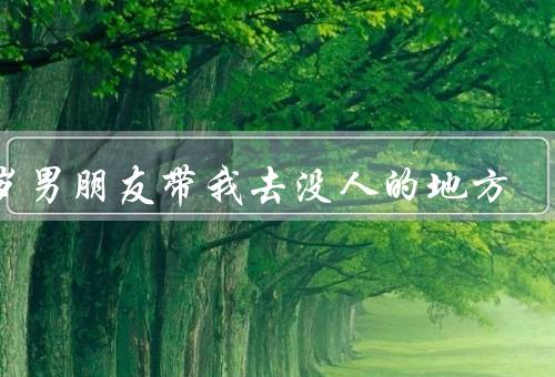 16岁男朋友带我去没人的地方