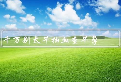 千万别太早抽血查早孕