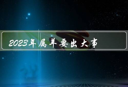 2023年属羊要出大事
