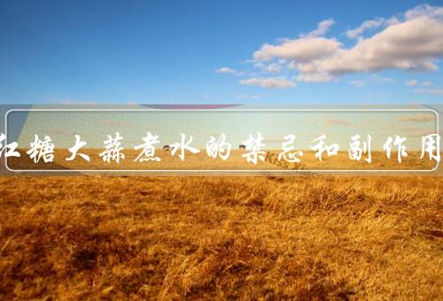 生姜红糖大蒜煮水的禁忌和副作用