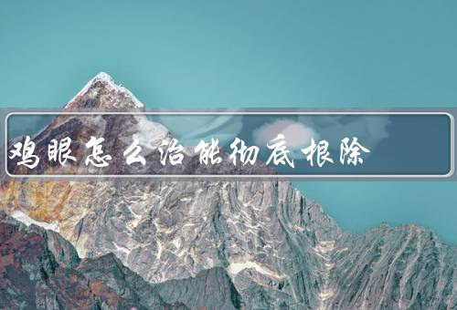 鸡眼怎么治能彻底根除