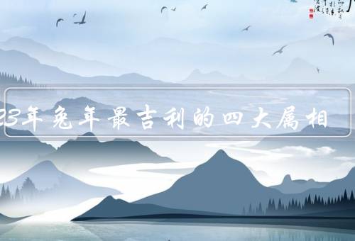 2023年兔年最吉利的四大属相