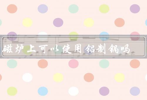 电磁炉上可以使用铝制锅吗