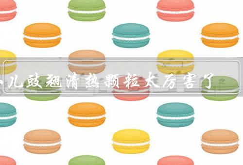 小儿豉翘清热颗粒太厉害了