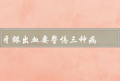牙龈出血要警惕三种病
