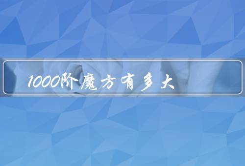 1000阶魔方有多大