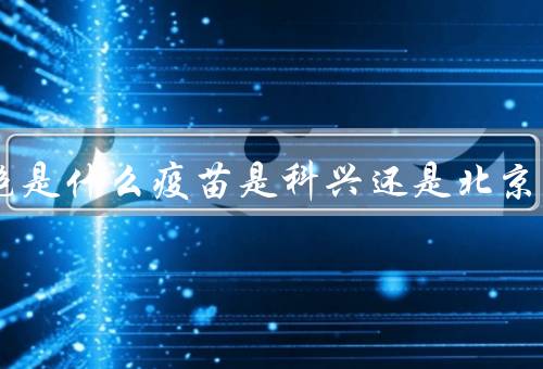 VERO细胞是什么疫苗是科兴还是北京生物