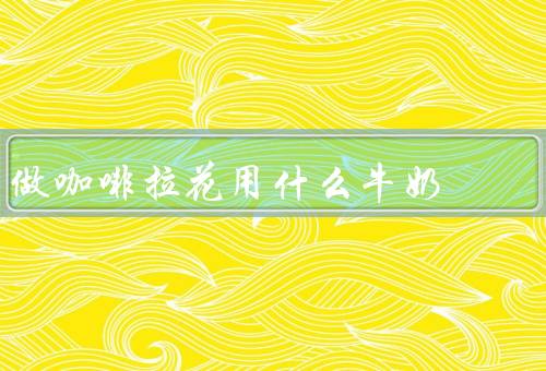 做咖啡拉花用什么牛奶