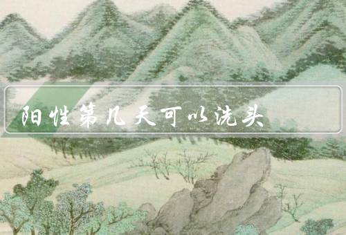 阳性第几天可以洗头