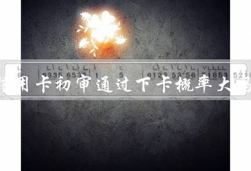 光大信用卡初审通过下卡概率大吗