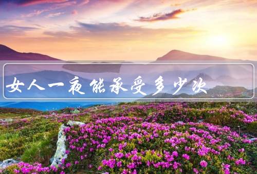 女人一夜能承受多少次