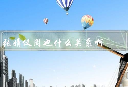 张婧仪周也什么关系啊