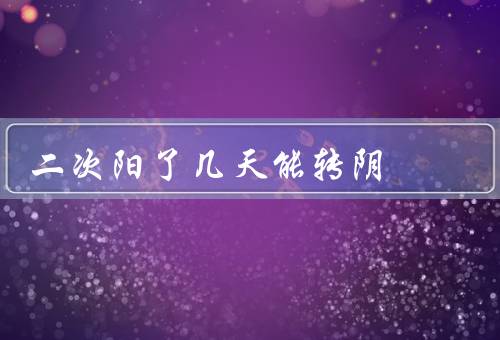 二次阳了几天能转阴